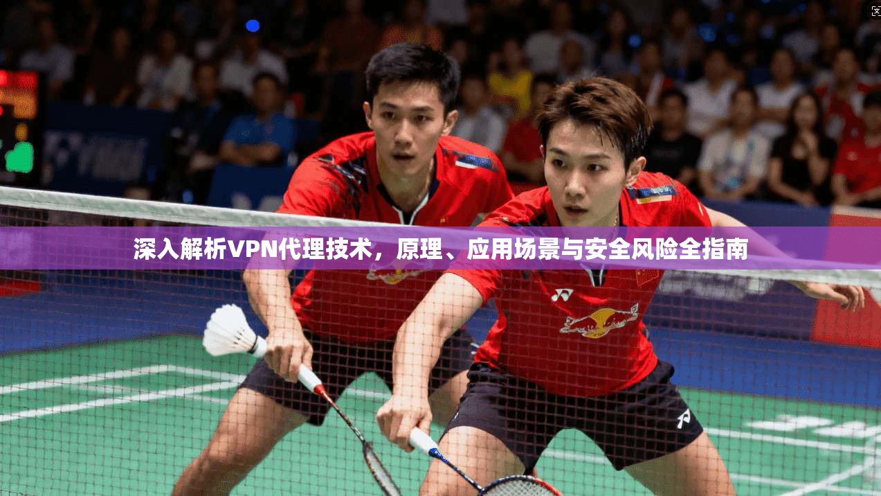 深入解析VPN代理技术,原理、应用场景与安全风险全指南
