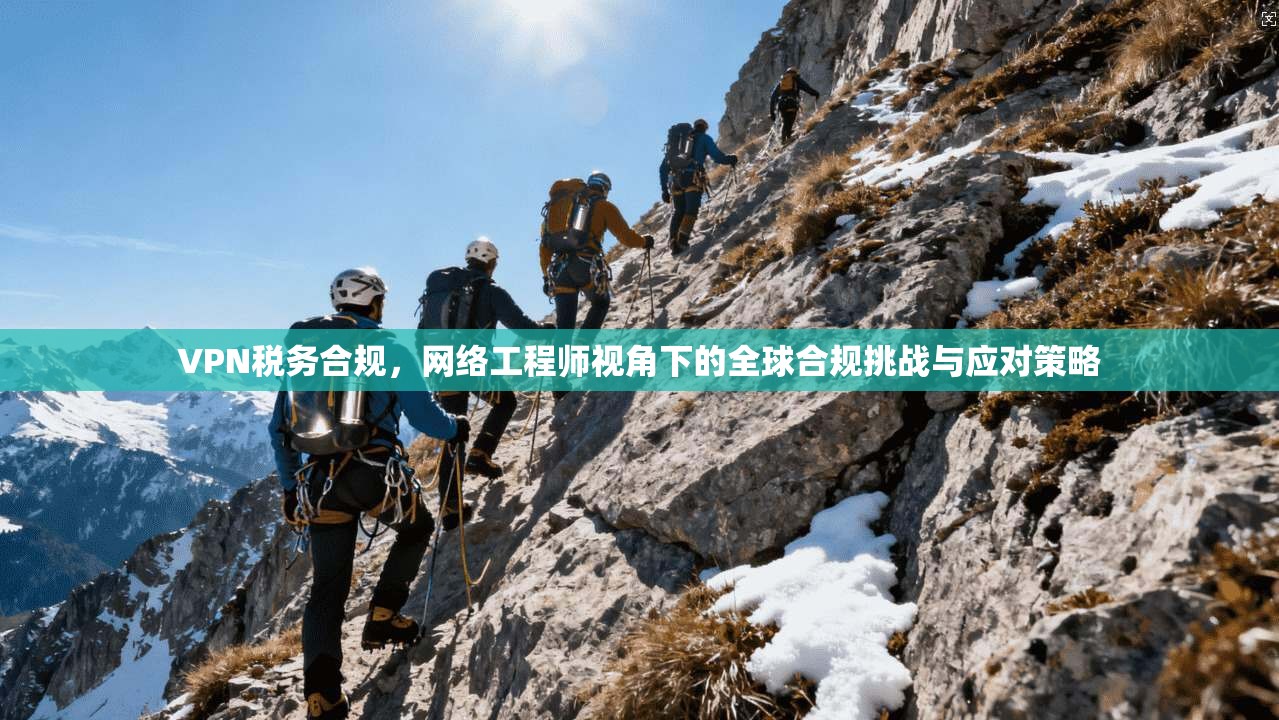 VPN税务合规，网络工程师视角下的全球合规挑战与应对策略