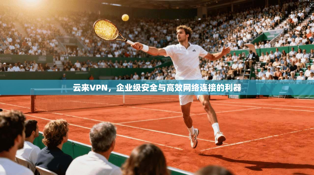 云来VPN，企业级安全与高效网络连接的利器