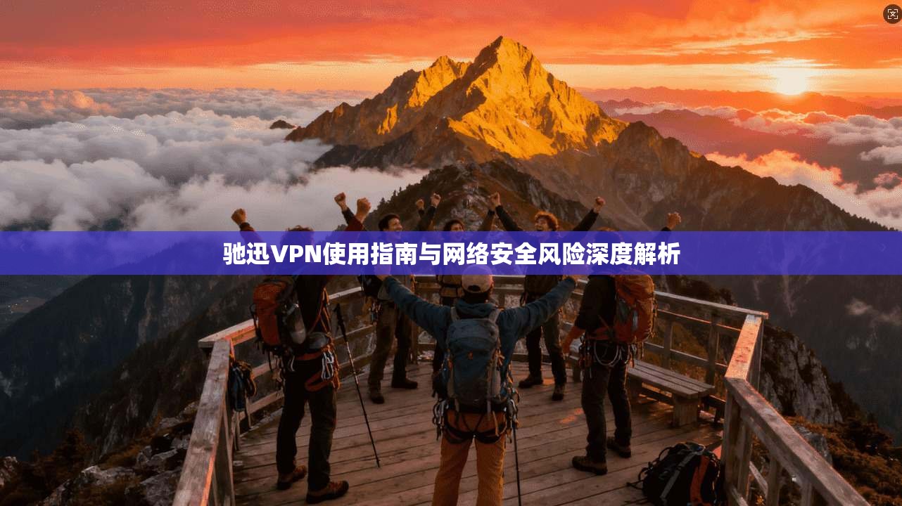 驰迅VPN使用指南与网络安全风险深度解析