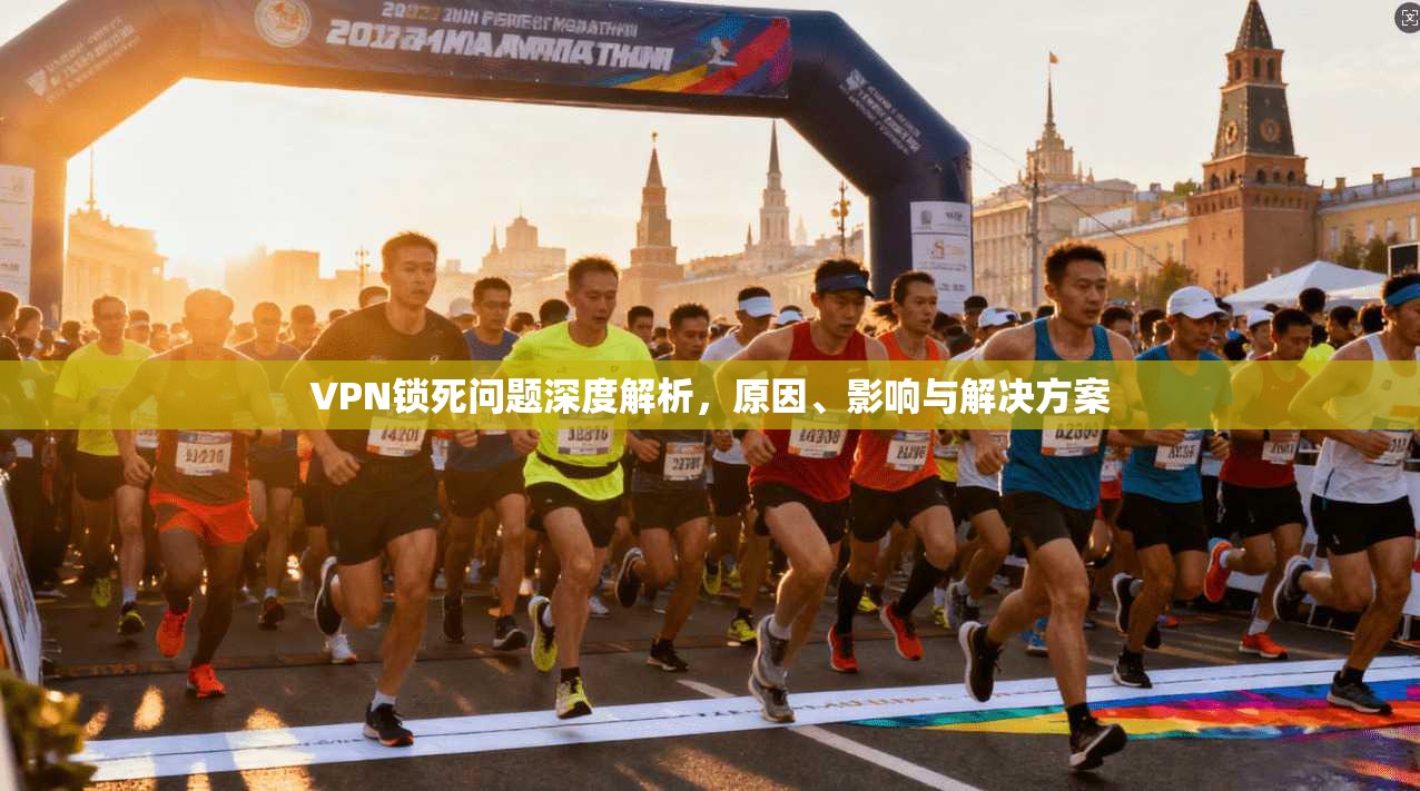 VPN锁死问题深度解析，原因、影响与解决方案