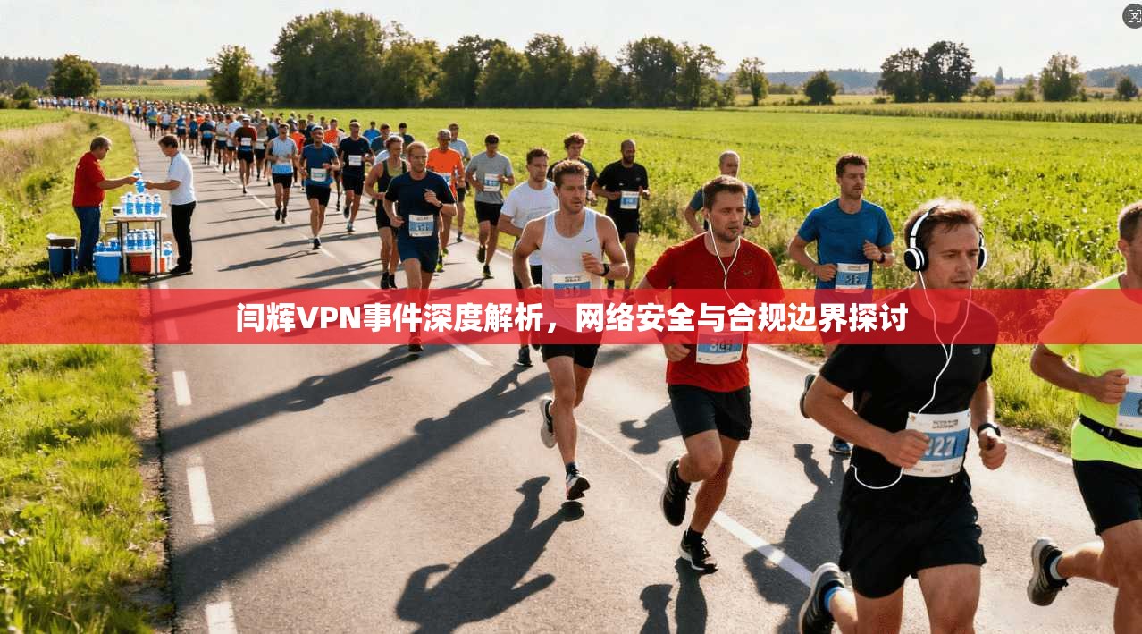 闫辉VPN事件深度解析，网络安全与合规边界探讨