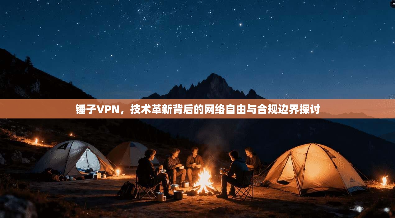 锤子VPN，技术革新背后的网络自由与合规边界探讨
