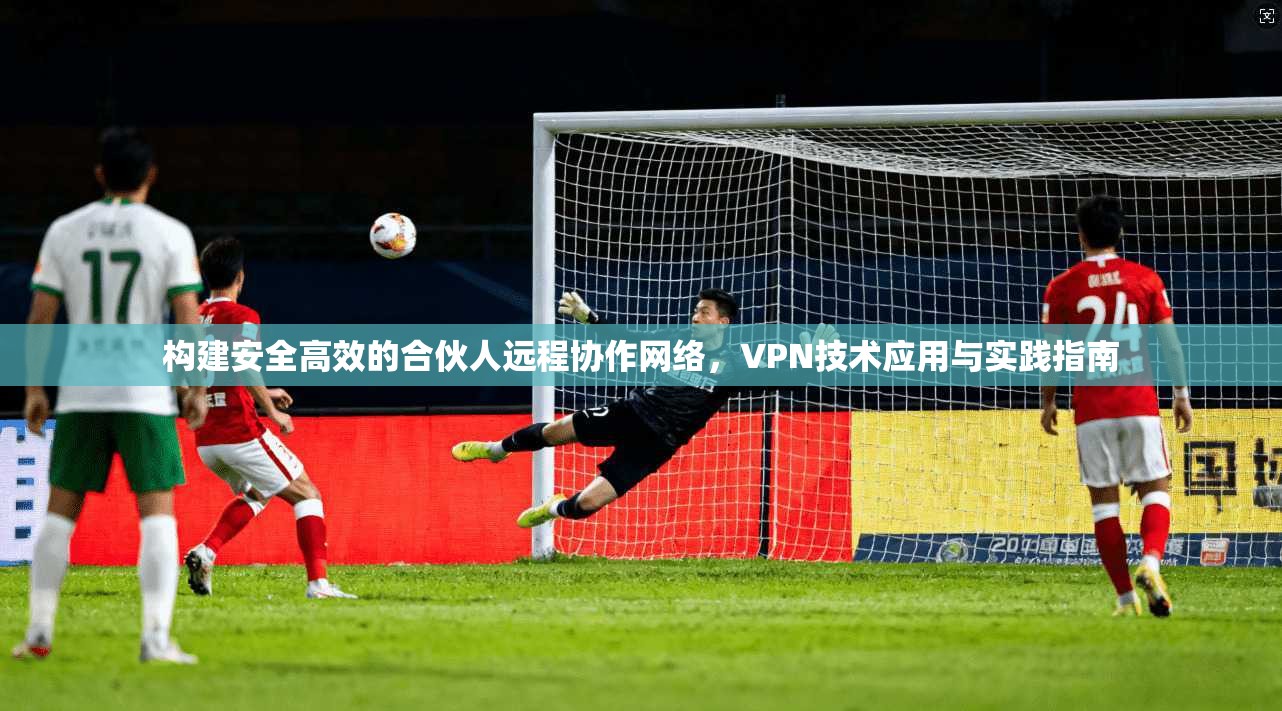 构建安全高效的合伙人远程协作网络,VPN技术应用与实践指南