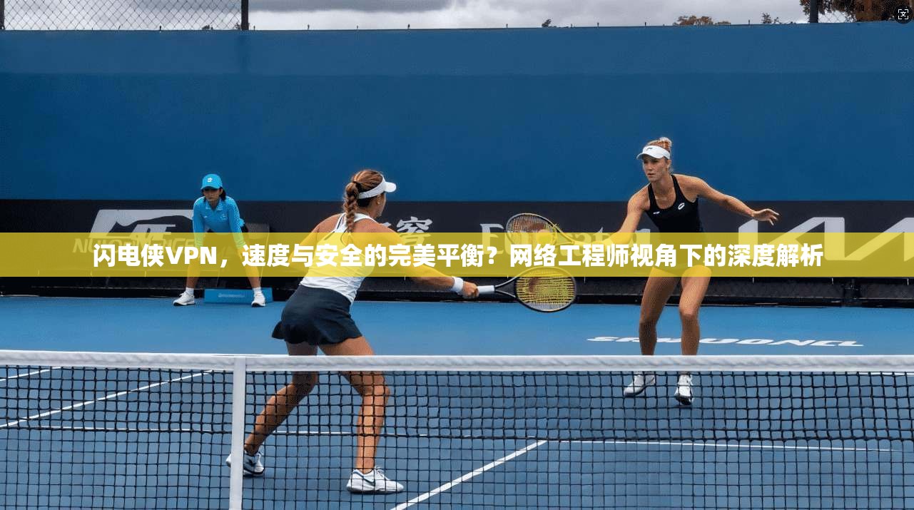 闪电侠VPN,速度与安全的完美平衡?网络工程师视角下的深度解析