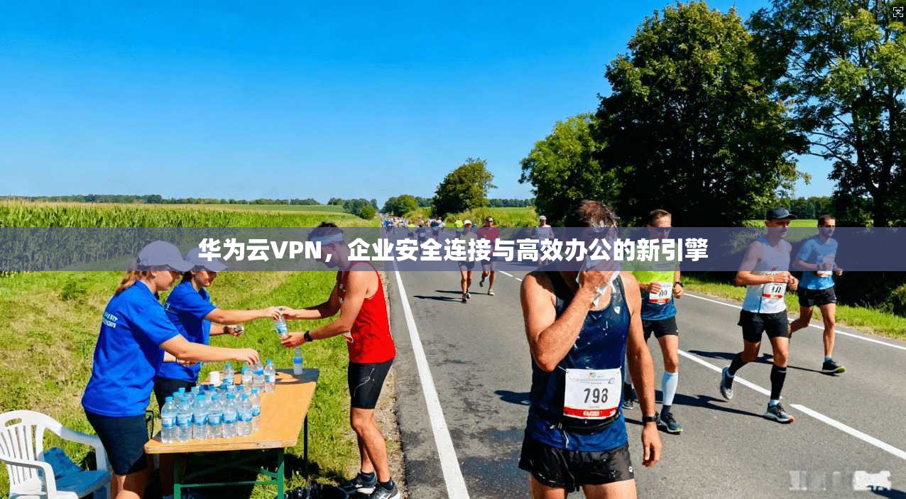 华为云VPN，企业安全连接与高效办公的新引擎
