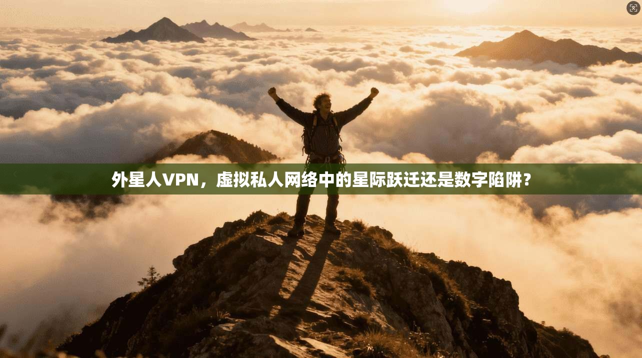 外星人VPN,虚拟私人网络中的星际跃迁还是数字陷阱?