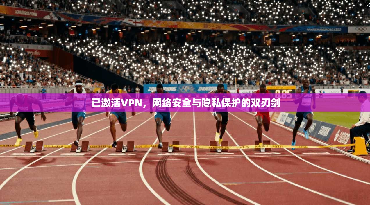 已激活VPN，网络安全与隐私保护的双刃剑