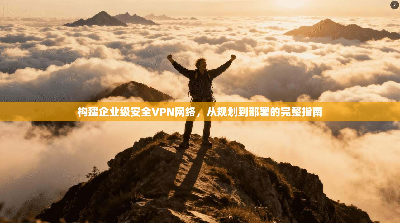 构建企业级安全VPN网络,从规划到部署的完整指南