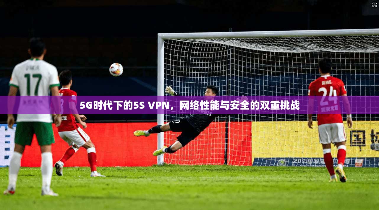 5G时代下的5S VPN,网络性能与安全的双重挑战 5G时代下的5S VPN,网络性能与安全的双重挑战