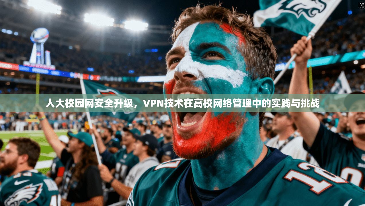 人大校园网安全升级,VPN技术在高校网络管理中的实践与挑战