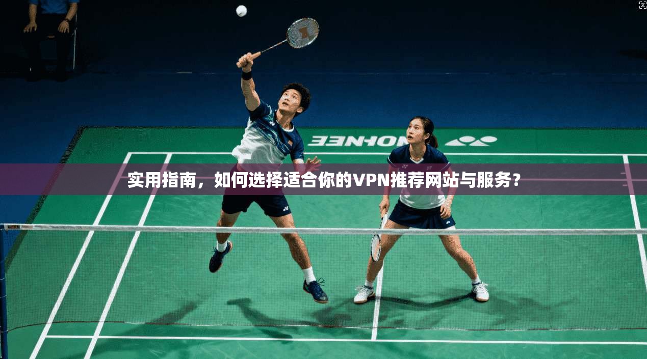 实用指南,如何选择适合你的VPN推荐网站与服务? 实用指南,如何选择适合你的VPN推荐网站与服务?