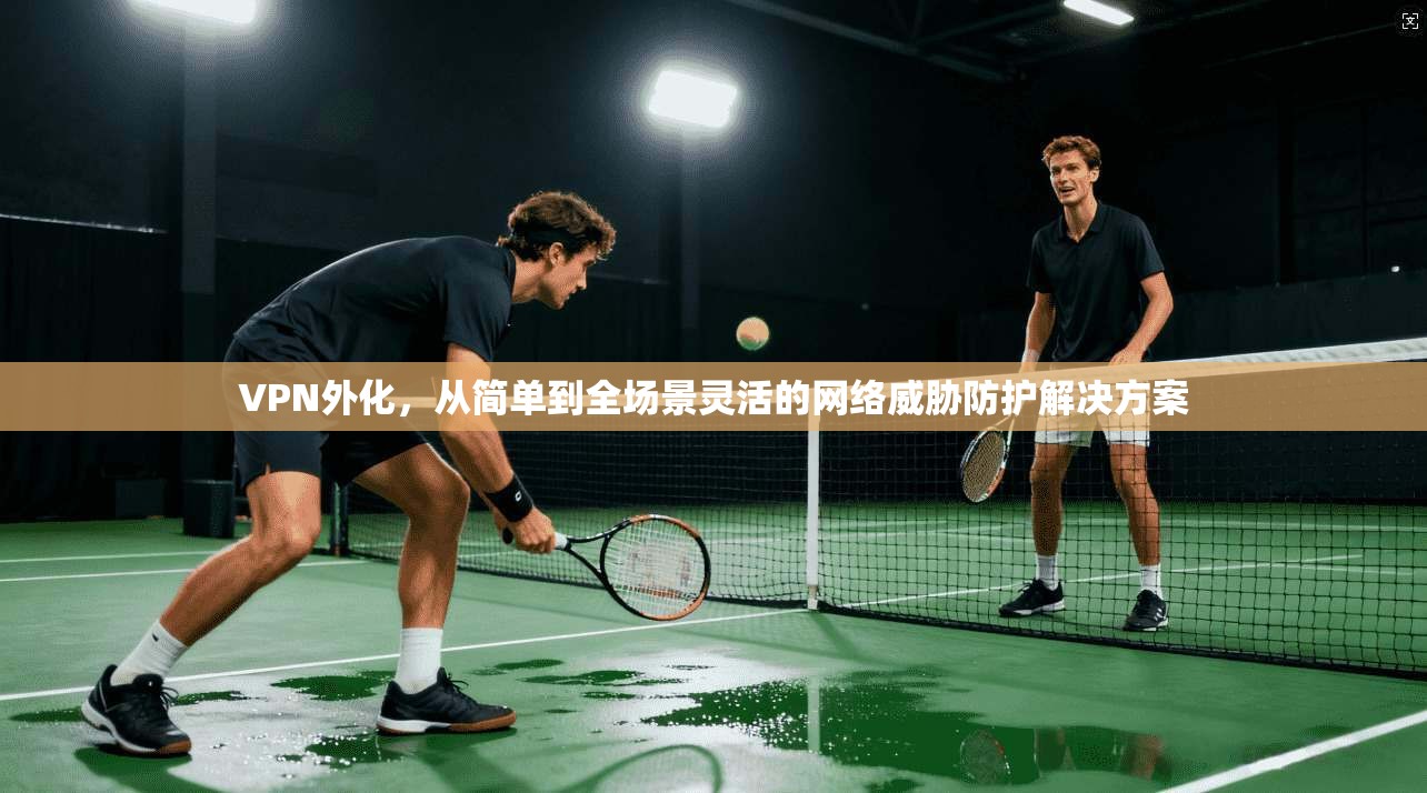 VPN外化，从简单到全场景灵活的网络威胁防护解决方案