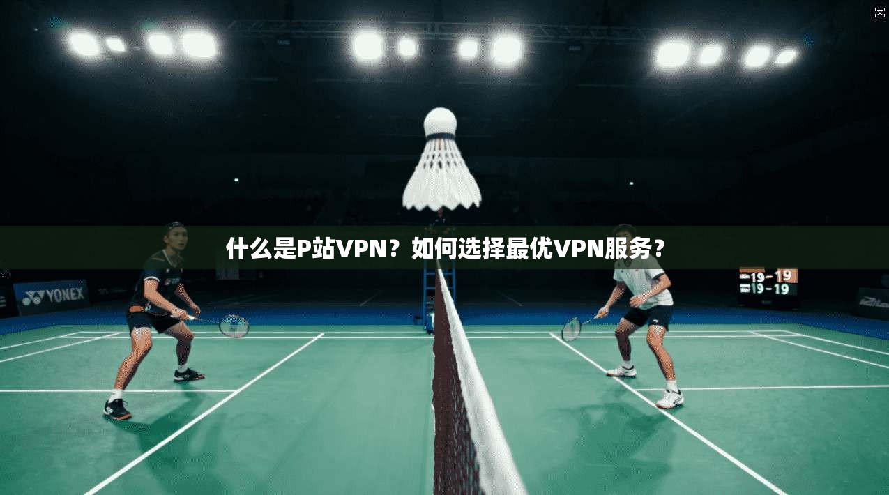 什么是P站VPN？如何选择最优VPN服务？
