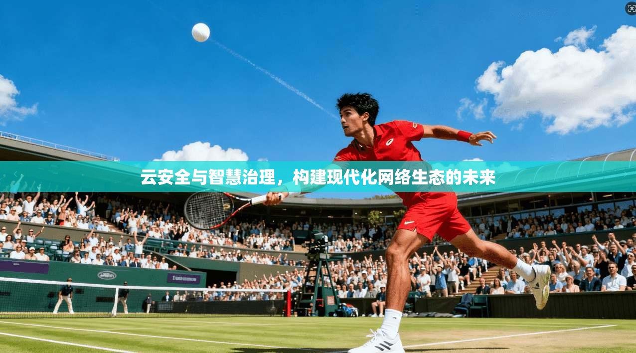 云安全与智慧治理，构建现代化网络生态的未来