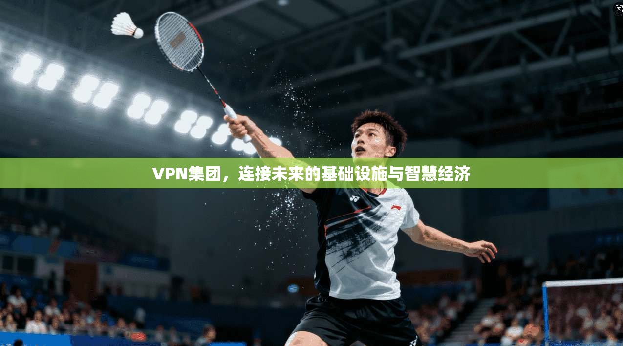 VPN集团，连接未来的基础设施与智慧经济