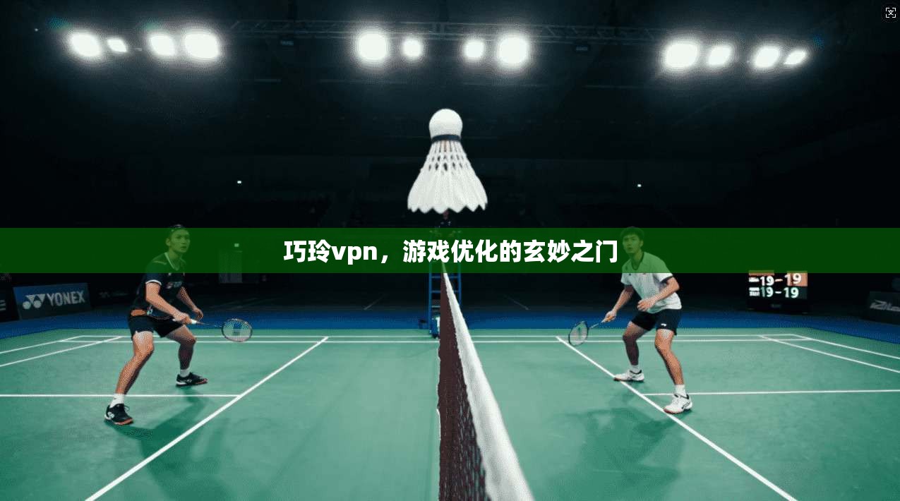 巧玲vpn，游戏优化的玄妙之门