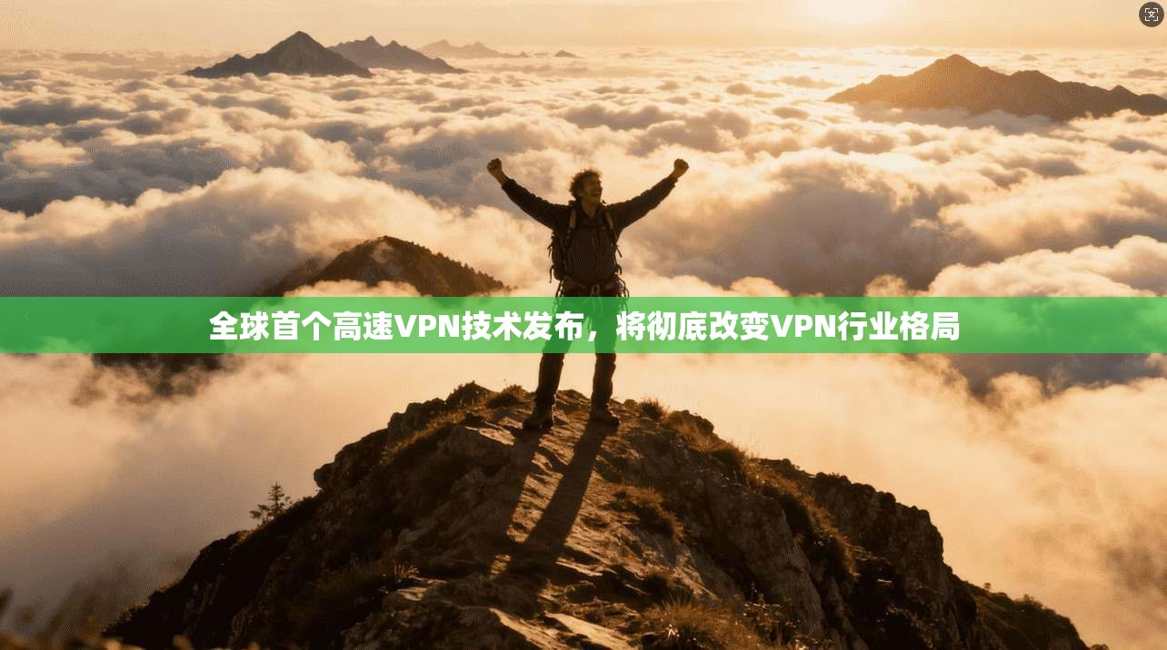 全球首个高速VPN技术发布，将彻底改变VPN行业格局