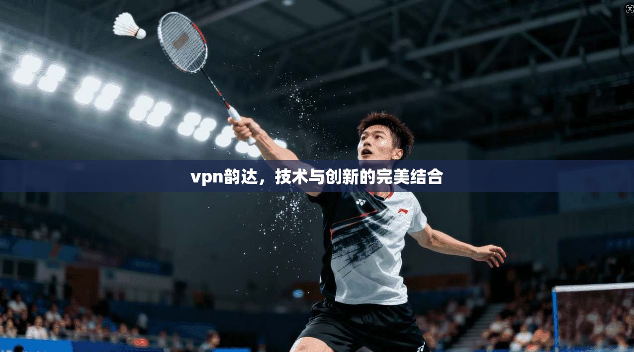 vpn韵达，技术与创新的完美结合