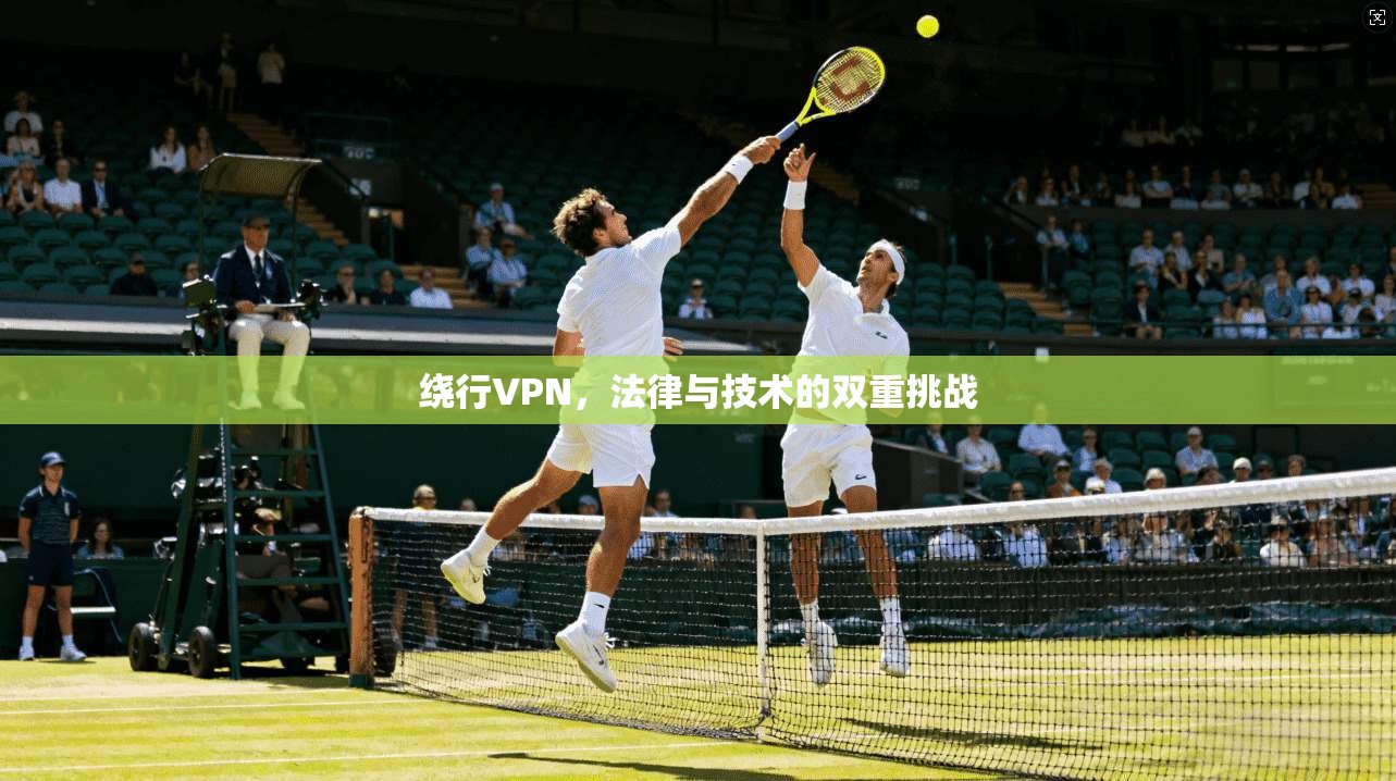 绕行VPN，法律与技术的双重挑战
