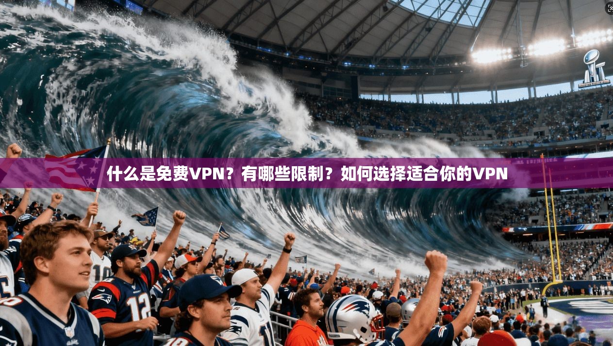 什么是免费VPN？有哪些限制？如何选择适合你的VPN