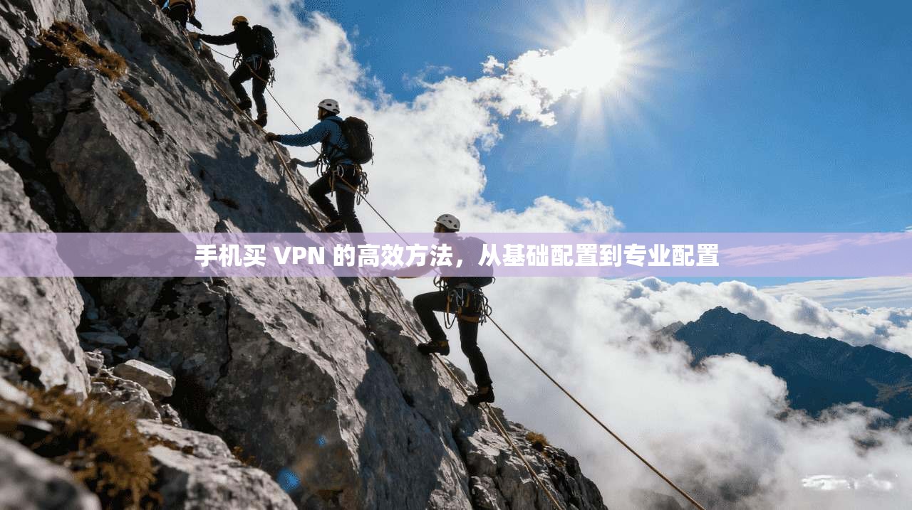 手机买 VPN 的高效方法，从基础配置到专业配置