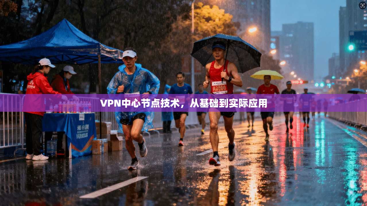 VPN中心节点技术，从基础到实际应用