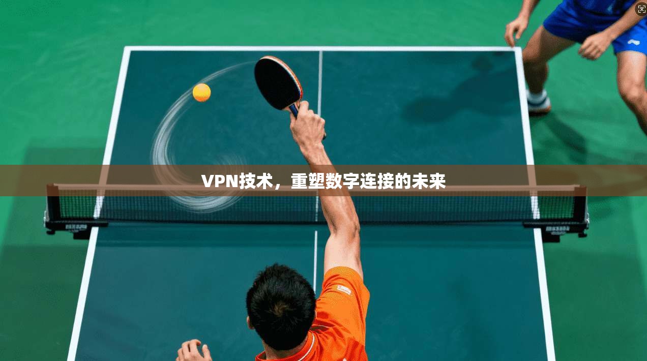 VPN技术，重塑数字连接的未来