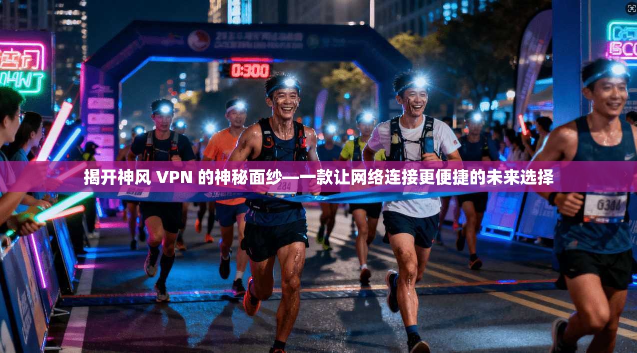 揭开神风 VPN 的神秘面纱—一款让网络连接更便捷的未来选择