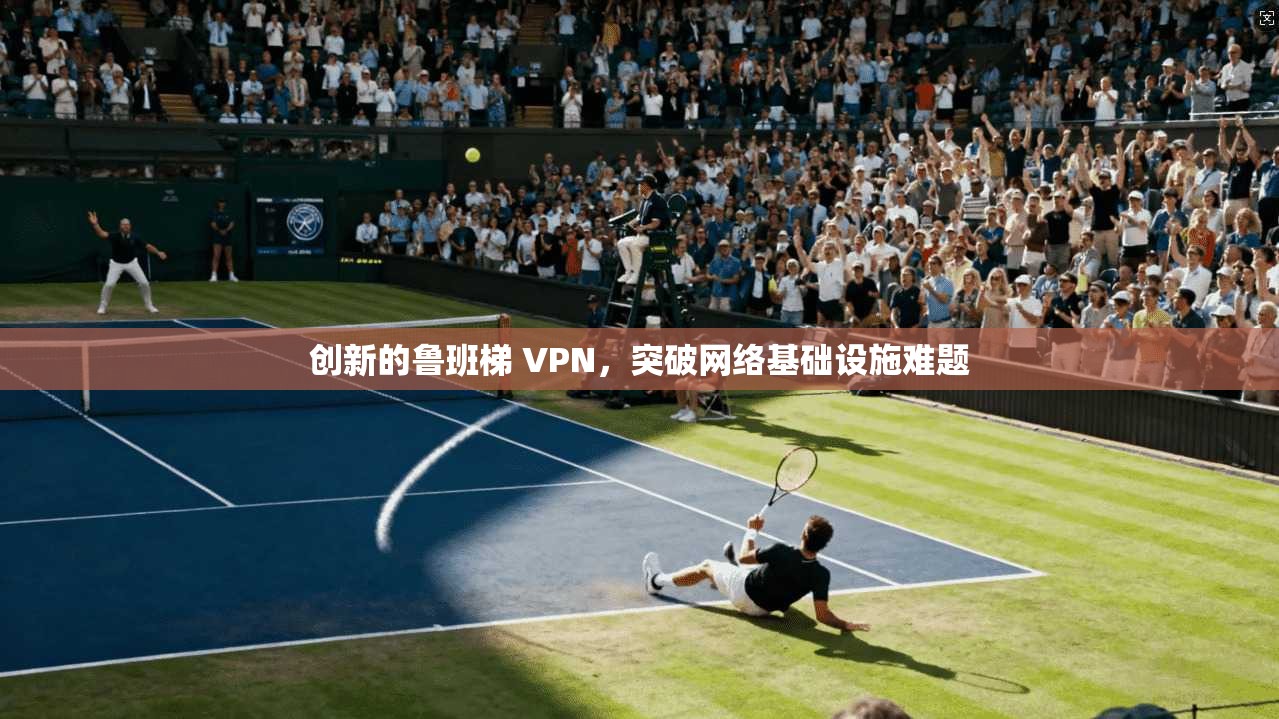 创新的鲁班梯 VPN，突破网络基础设施难题
