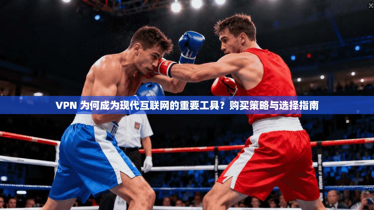 VPN 为何成为现代互联网的重要工具？购买策略与选择指南