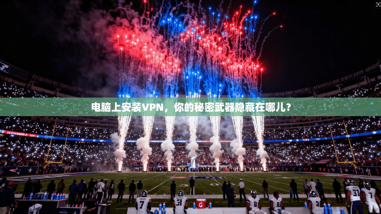 电脑上安装VPN，你的秘密武器隐藏在哪儿？