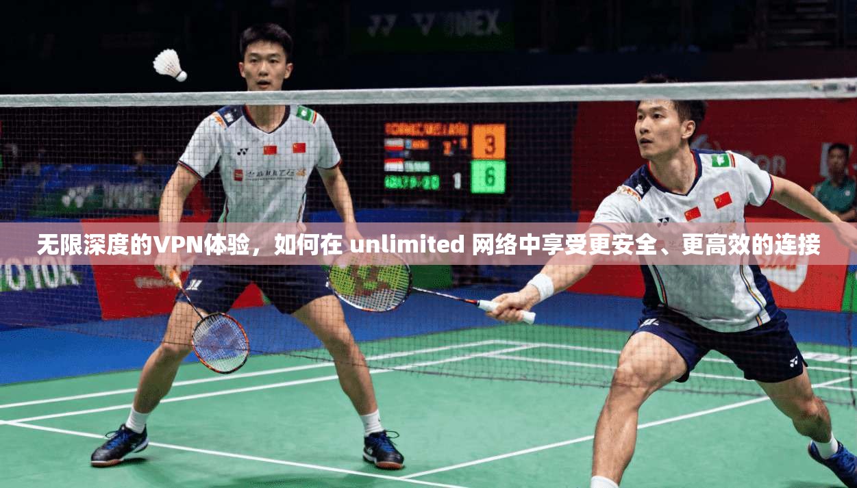 无限深度的VPN体验，如何在 unlimited 网络中享受更安全、更高效的连接