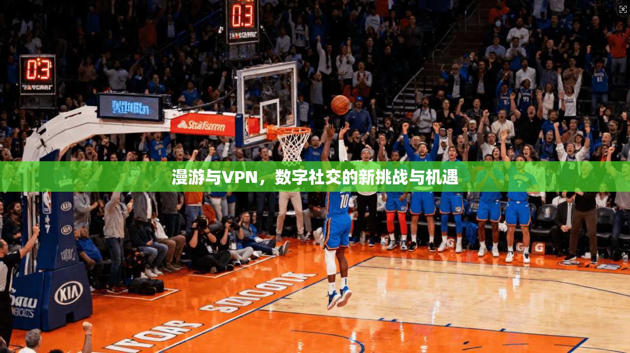 漫游与VPN，数字社交的新挑战与机遇