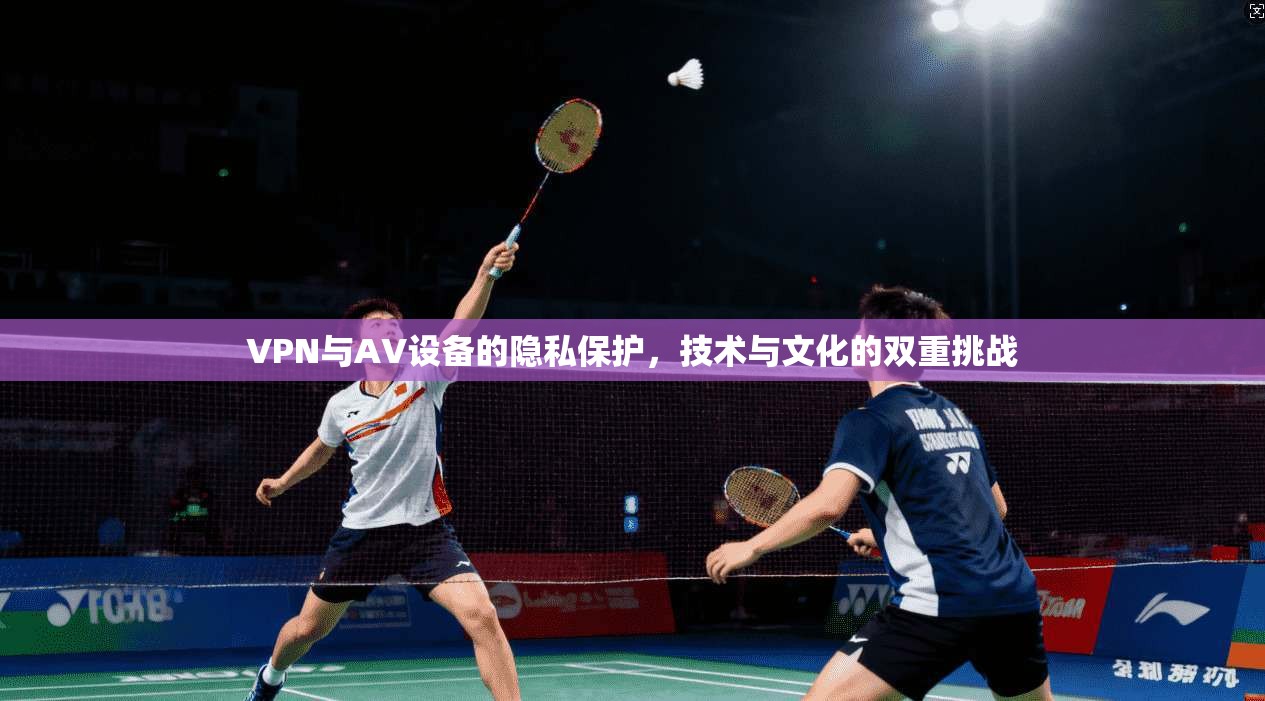 VPN与AV设备的隐私保护，技术与文化的双重挑战