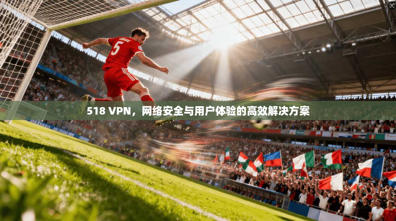 518 VPN，网络安全与用户体验的高效解决方案