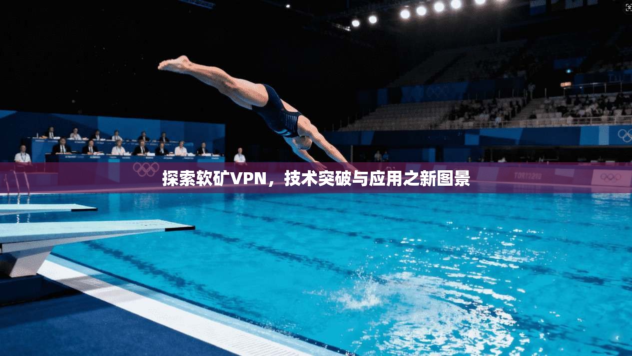 探索软矿VPN，技术突破与应用之新图景