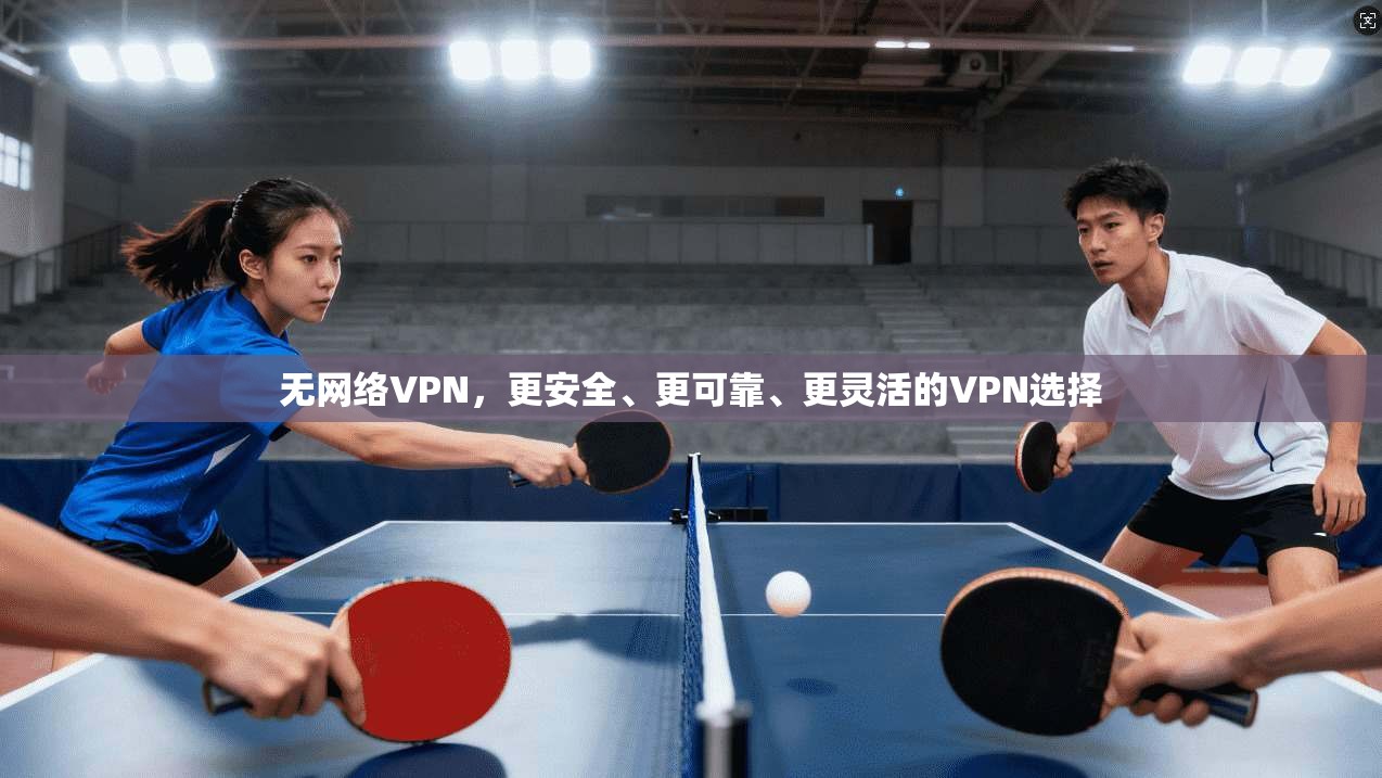 无网络VPN，更安全、更可靠、更灵活的VPN选择