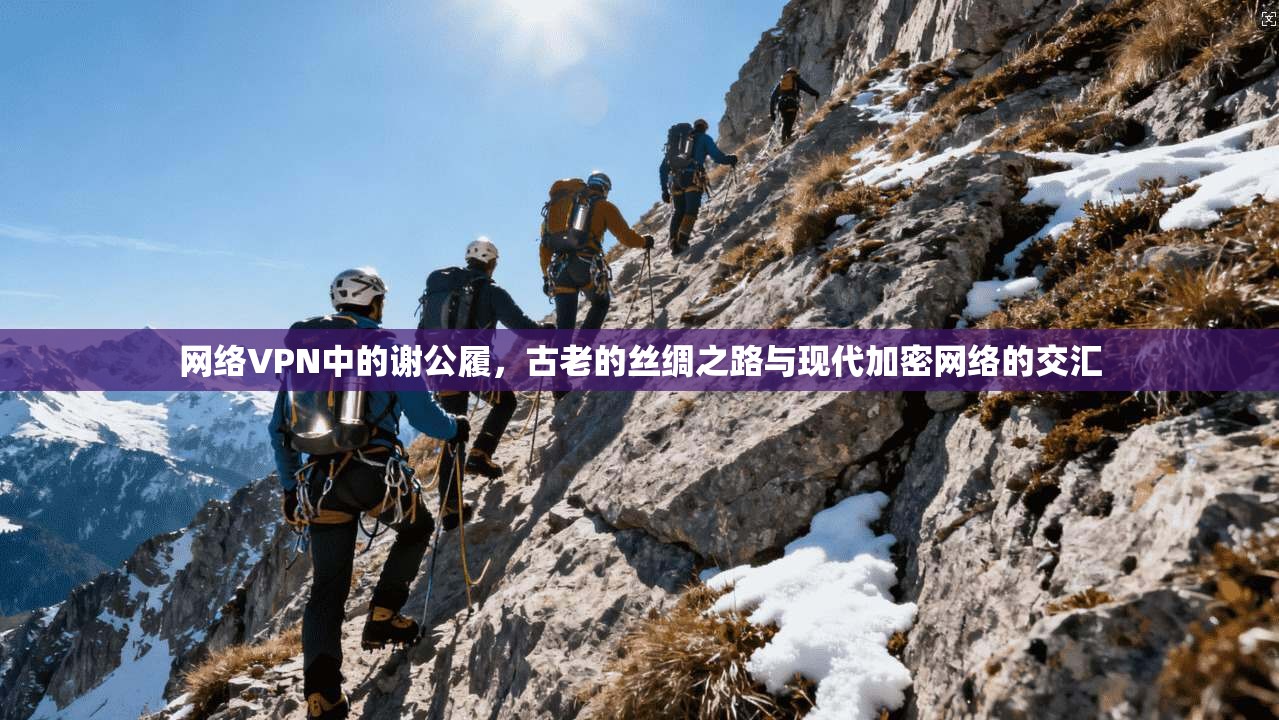 网络VPN中的谢公履，古老的丝绸之路与现代加密网络的交汇