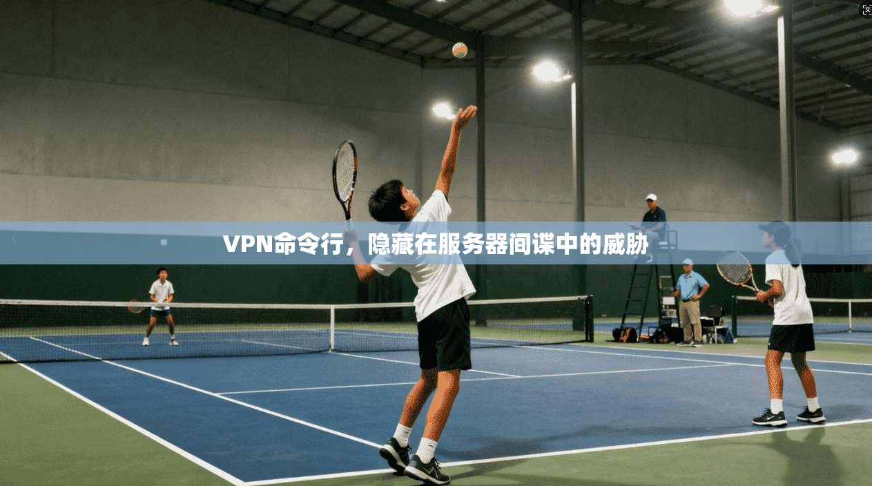 VPN命令行，隐藏在服务器间谍中的威胁