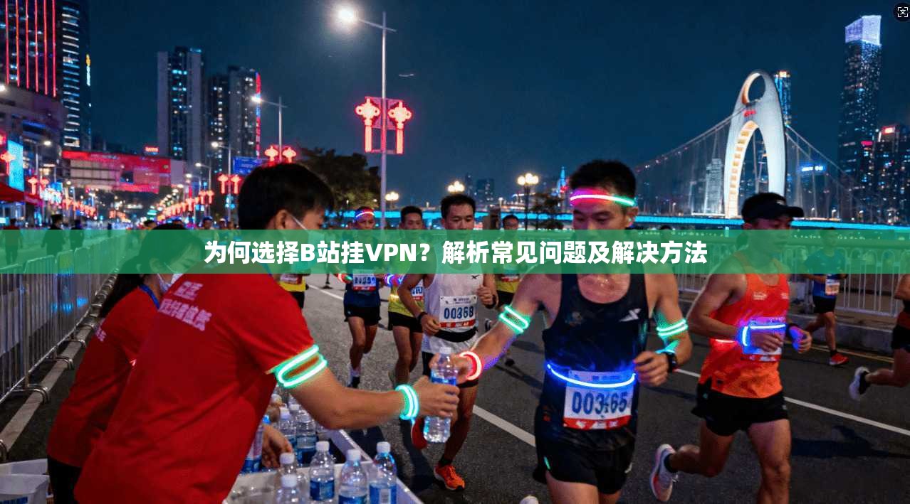 为何选择B站挂VPN？解析常见问题及解决方法