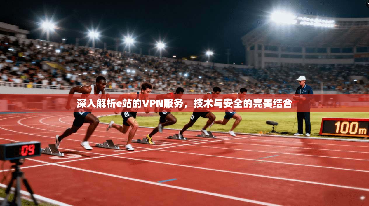 深入解析e站的VPN服务，技术与安全的完美结合