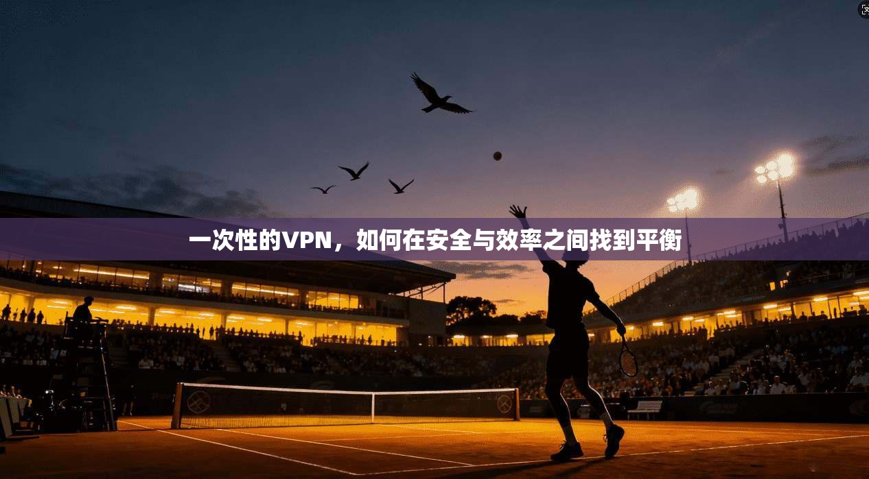 一次性的VPN,如何在安全与效率之间找到平衡