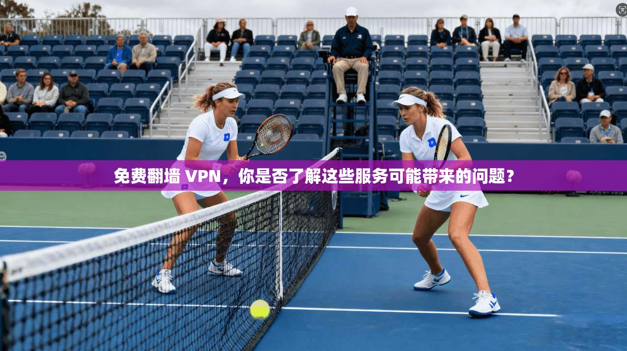 免费翻墙 VPN,你是否了解这些服务可能带来的问题?