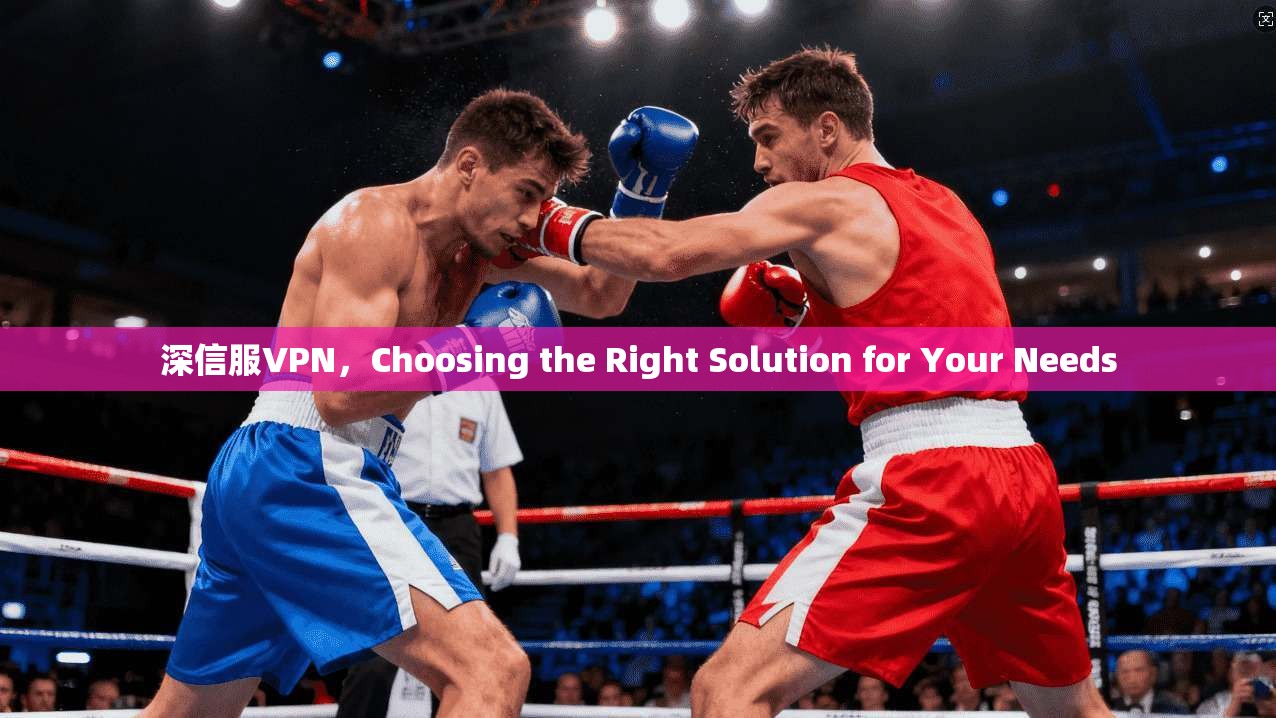 深信服VPN，Choosing the Right Solution for Your Needs