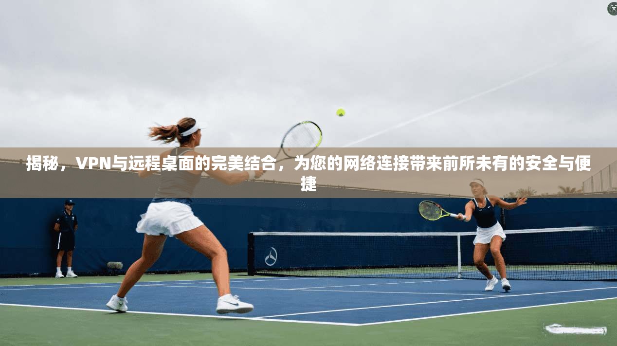 揭秘，VPN与远程桌面的完美结合，为您的网络连接带来前所未有的安全与便捷