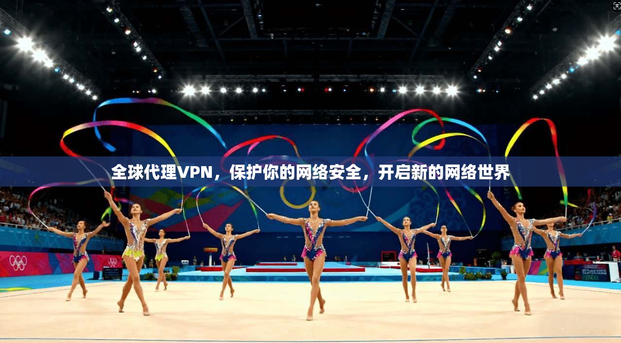 全球代理VPN，保护你的网络安全，开启新的网络世界