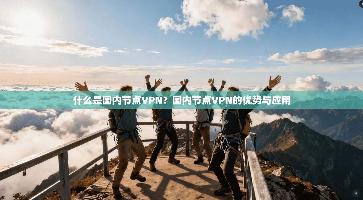 什么是国内节点VPN？国内节点VPN的优势与应用