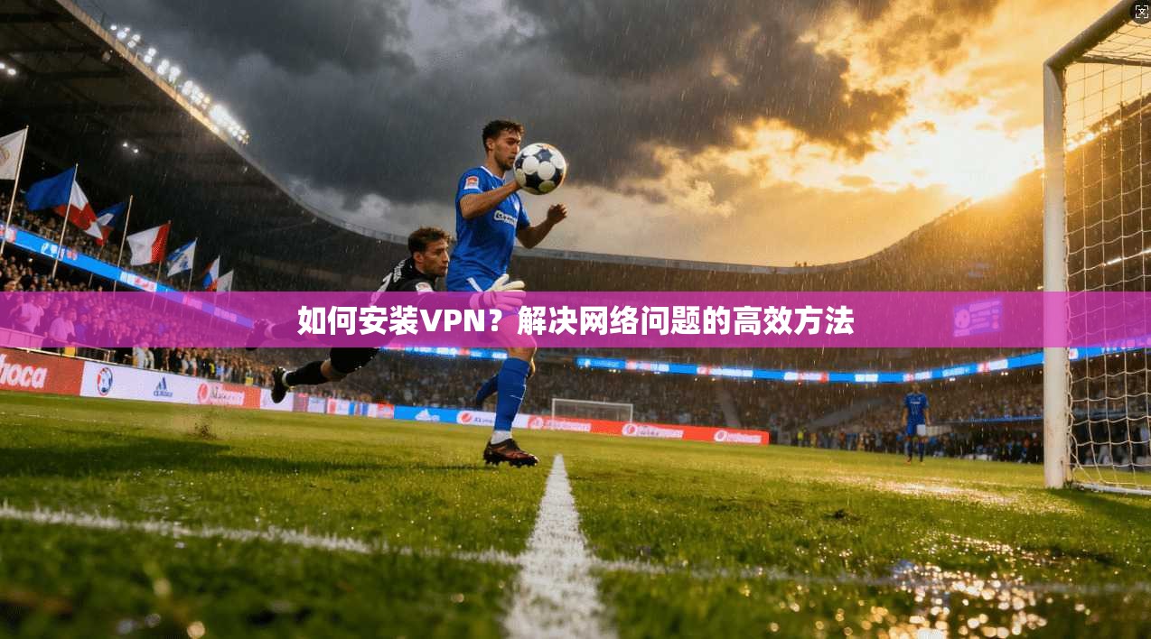 如何安装VPN？解决网络问题的高效方法