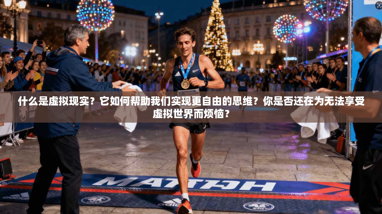 什么是虚拟现实？它如何帮助我们实现更自由的思维？你是否还在为无法享受虚拟世界而烦恼？